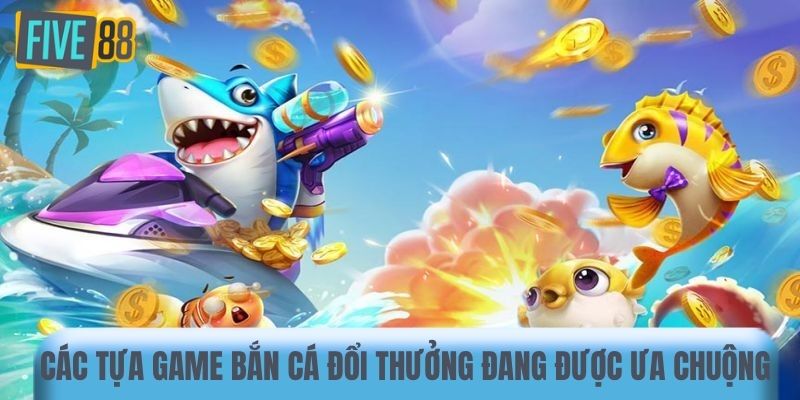 Các tựa game bắn cá đổi thưởng đang được ưa chuộng
