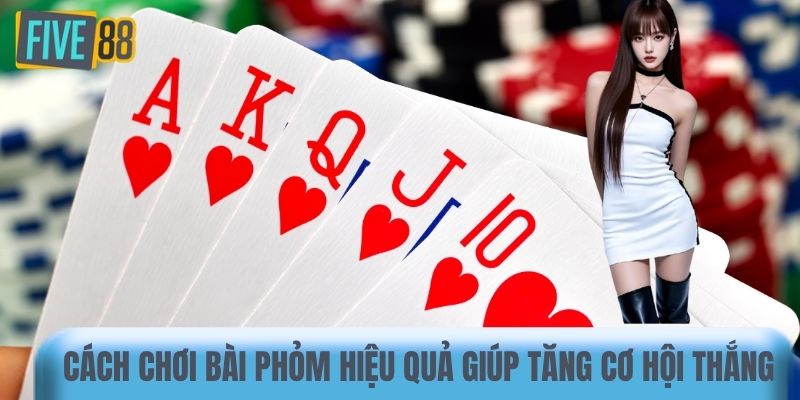 Cách chơi bài Phỏm hiệu quả giúp tăng cơ hội thắng